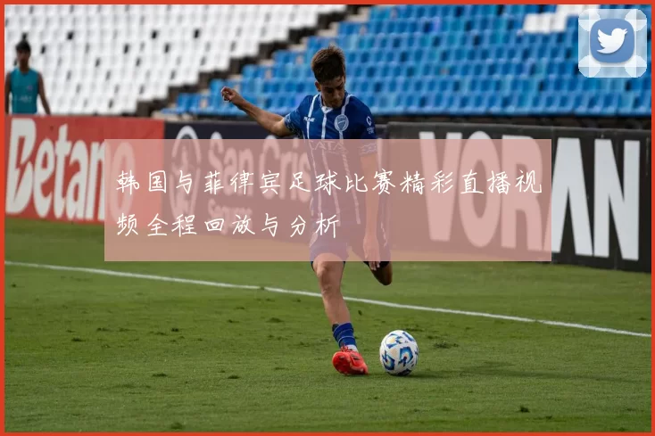 韩国与菲律宾足球比赛精彩直播视频全程回放与分析