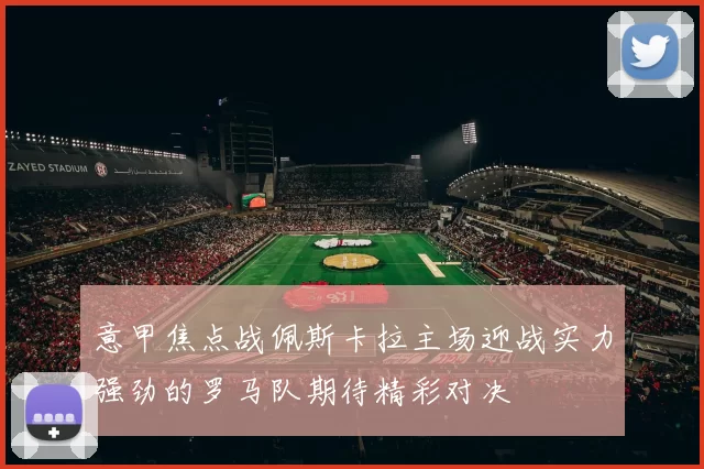 意甲焦点战佩斯卡拉主场迎战实力强劲的罗马队期待精彩对决